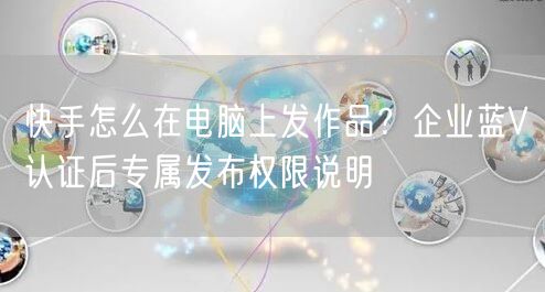 快手怎么在电脑上发作品？企业蓝V认证后专属发布权限说明