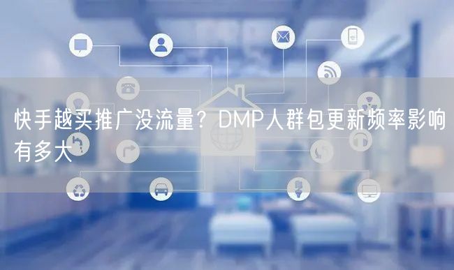 快手越买推广没流量？DMP人群包更新频率影响有多大