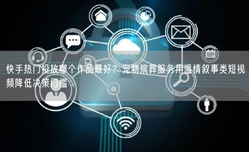 快手热门投放哪个作品最好？宠物殡葬服务用温情叙事类短视频降低决策门槛