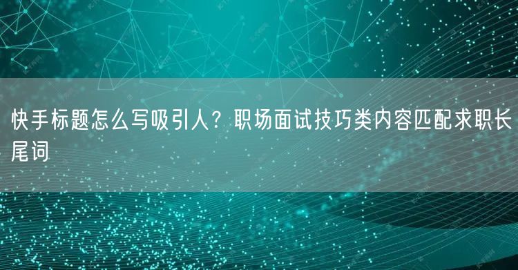 快手标题怎么写吸引人？职场面试技巧类内容匹配求职长尾词