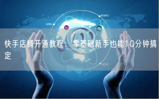 快手店铺开通教程：零基础新手也能10分钟搞定