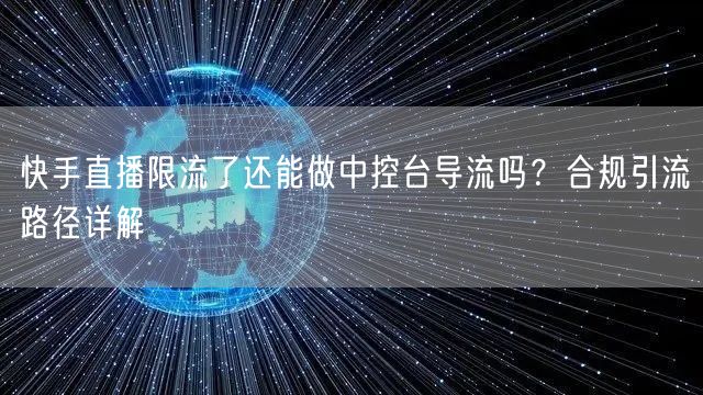 快手直播限流了还能做中控台导流吗？合规引流路径详解
