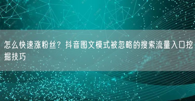 怎么快速涨粉丝？抖音图文模式被忽略的搜索流量入口挖掘技巧