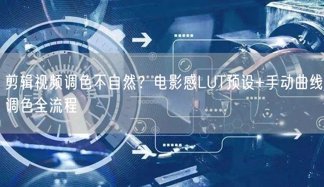 剪辑视频调色不自然？电影感LUT预设+手动曲线调色全流程
