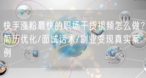 快手涨粉最快的职场干货视频怎么做？简历优化/面试话术/副业变现真实案例