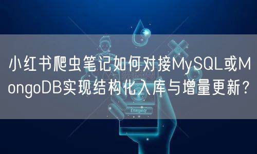 小红书爬虫笔记如何对接MySQL或MongoDB实现结构化入库与增量更新？