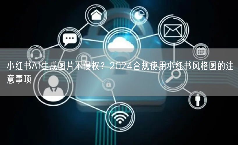 小红书AI生成图片不侵权？2024合规使用小红书风格图的注意事项