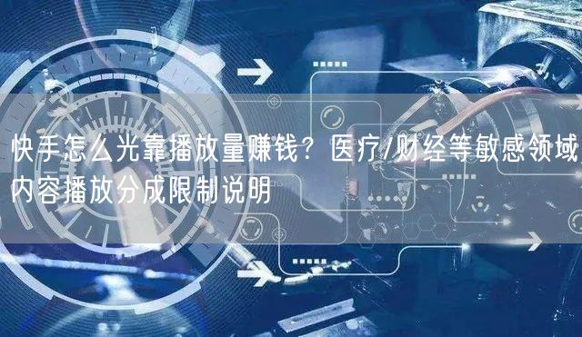 快手怎么光靠播放量赚钱？医疗/财经等敏感领域内容播放分成限制说明