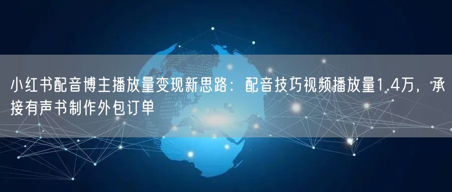 小红书配音博主播放量变现新思路：配音技巧视频播放量1.4万，承接有声书制作外包订