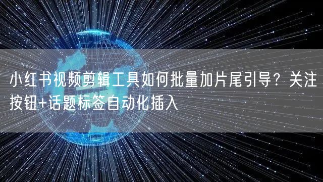 小红书视频剪辑工具如何批量加片尾引导？关注按钮+话题标签自动化插入