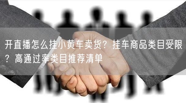 开直播怎么挂小黄车卖货？挂车商品类目受限？高通过率类目推荐清单