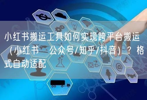 小红书搬运工具如何实现跨平台搬运（小红书→公众号/知乎/抖音）？格式自动适配