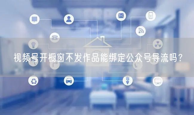 视频号开橱窗不发作品能绑定公众号导流吗？