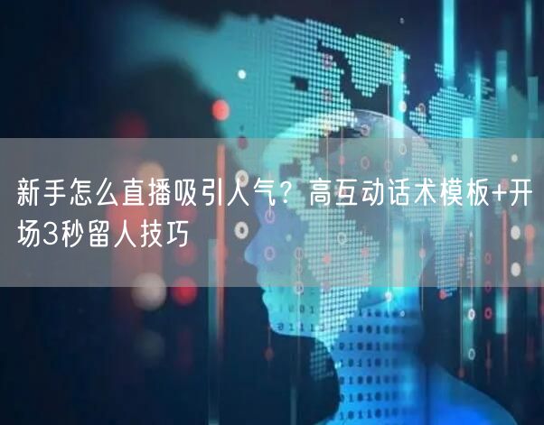 新手怎么直播吸引人气？高互动话术模板+开场3秒留人技巧