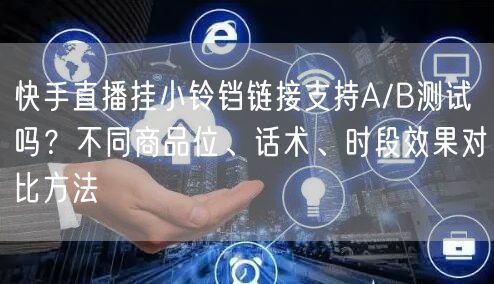 快手直播挂小铃铛链接支持A/B测试吗？不同商品位、话术、时段效果对比方法