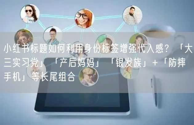 小红书标题如何利用身份标签增强代入感？「大三实习党」「产后妈妈」「银发族」+「防