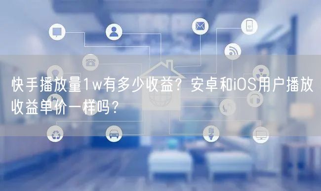快手播放量1w有多少收益？安卓和iOS用户播放收益单价一样吗？