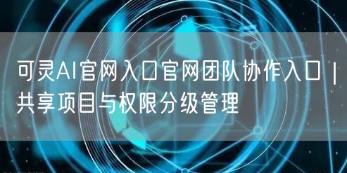 可灵AI官网入口官网团队协作入口｜共享项目与权限分级管理