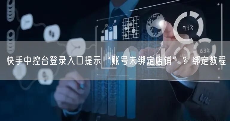 快手中控台登录入口提示“账号未绑定店铺”？绑定教程
