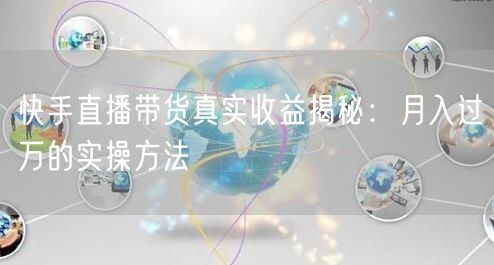 快手直播带货真实收益揭秘：月入过万的实操方法