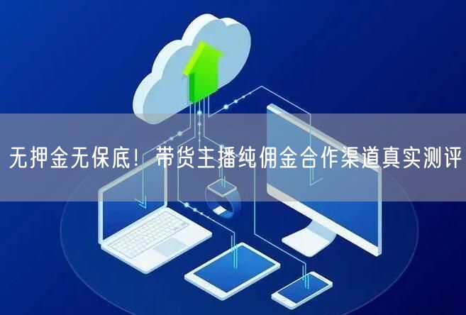 无押金无保底！带货主播纯佣金合作渠道真实测评