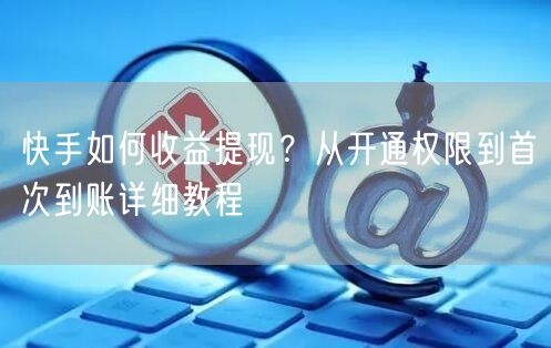 快手如何收益提现？从开通权限到首次到账详细教程