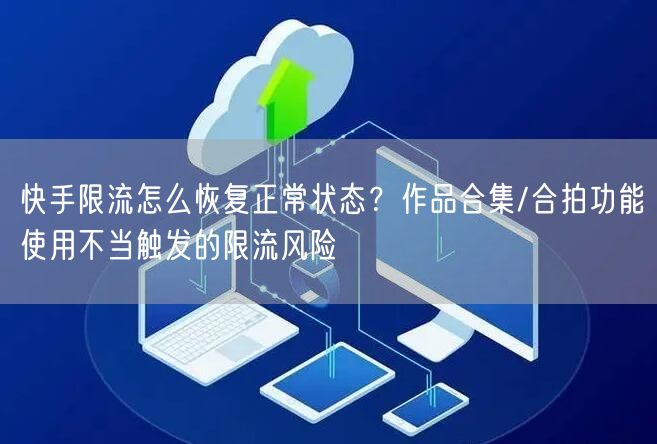 快手限流怎么恢复正常状态？作品合集/合拍功能使用不当触发的限流风险
