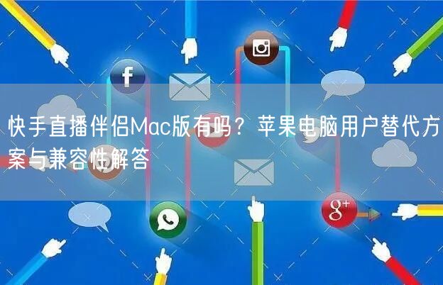 快手直播伴侣Mac版有吗？苹果电脑用户替代方案与兼容性解答