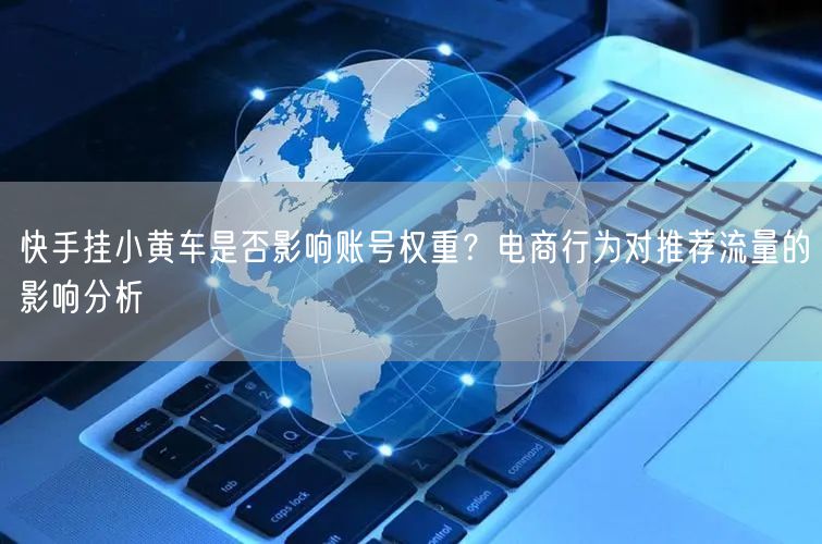 快手挂小黄车是否影响账号权重？电商行为对推荐流量的影响分析