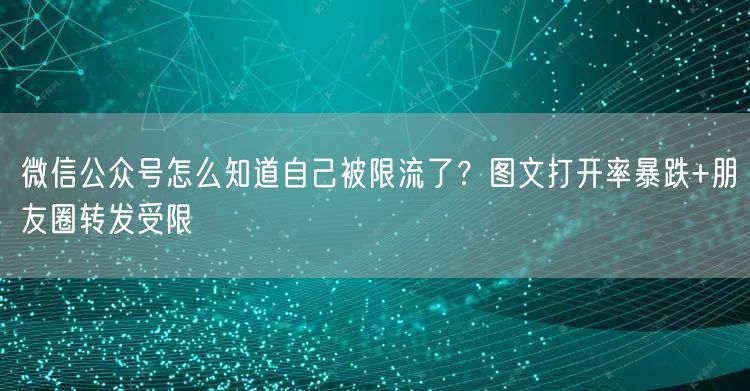 微信公众号怎么知道自己被限流了？图文打开率暴跌+朋友圈转发受限