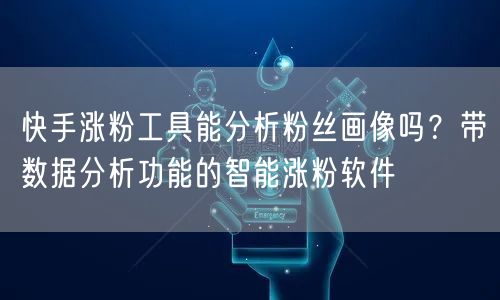 快手涨粉工具能分析粉丝画像吗？带数据分析功能的智能涨粉软件