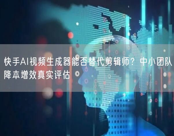 快手AI视频生成器能否替代剪辑师？中小团队降本增效真实评估