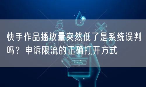 快手作品播放量突然低了是系统误判吗？申诉限流的正确打开方式
