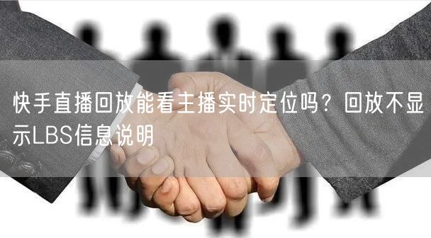 快手直播回放能看主播实时定位吗？回放不显示LBS信息说明