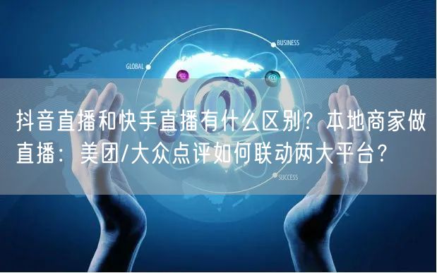 抖音直播和快手直播有什么区别？本地商家做直播：美团/大众点评如何联动两大平台？