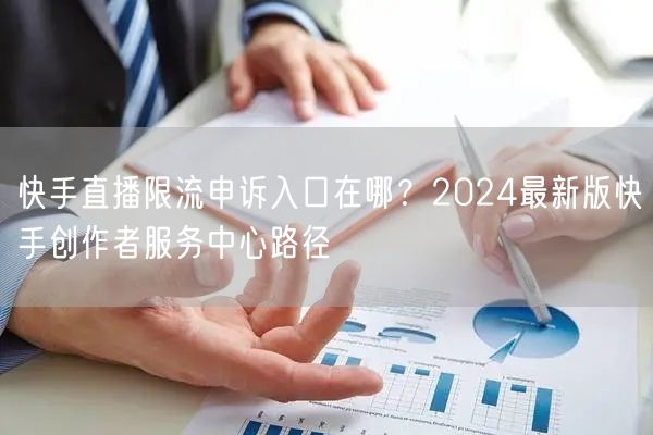快手直播限流申诉入口在哪？2024最新版快手创作者服务中心路径