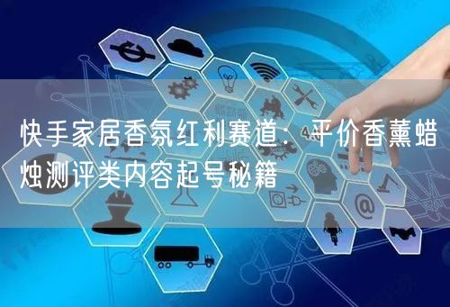 快手家居香氛红利赛道：平价香薰蜡烛测评类内容起号秘籍