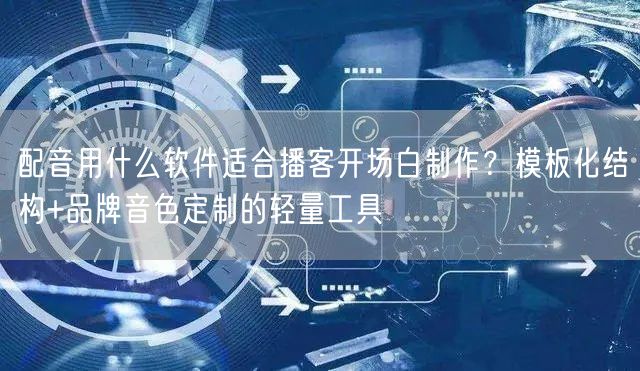 配音用什么软件适合播客开场白制作？模板化结构+品牌音色定制的轻量工具