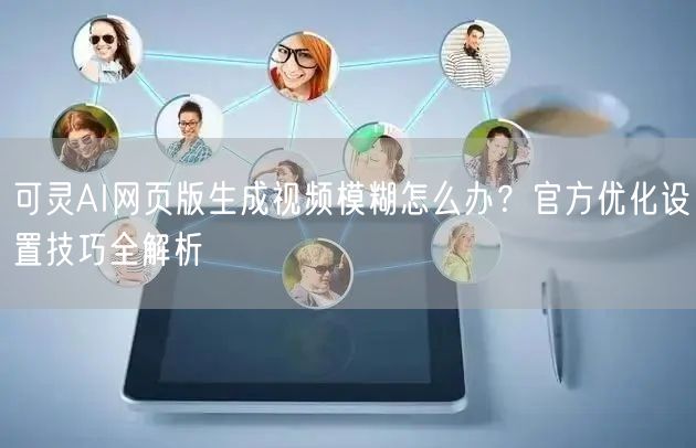 可灵AI网页版生成视频模糊怎么办？官方优化设置技巧全解析