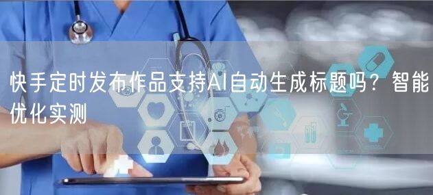快手定时发布作品支持AI自动生成标题吗？智能优化实测