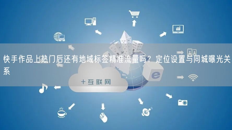 快手作品上热门后还有地域标签精准流量吗？