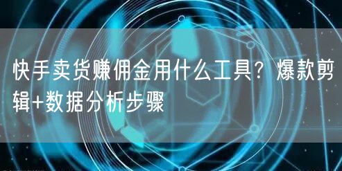 快手卖货赚佣金用什么工具？爆款剪辑+数据分析步骤