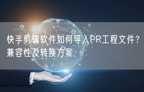 快手剪辑软件如何导入PR工程文件？兼容性及转换方案