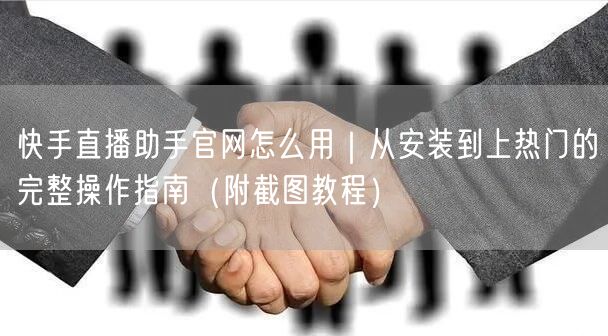 快手直播助手官网怎么用｜从安装到上热门的完整操作指南（附截图教程）