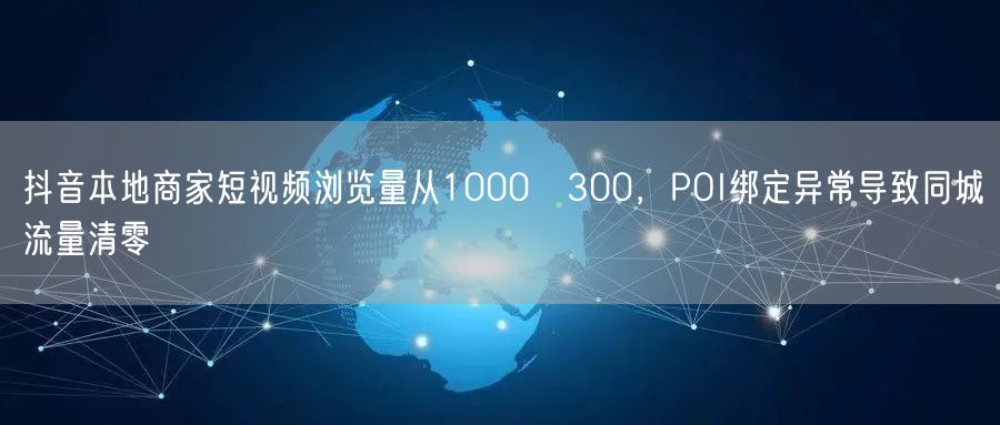 抖音本地商家短视频浏览量从1000→300，POI绑定异常导致同城流量清零