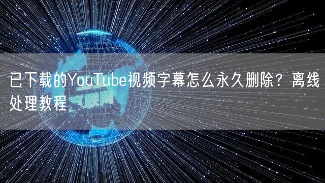 已下载的YouTube视频字幕怎么永久删除？离线处理教程