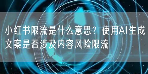 小红书限流是什么意思？使用AI生成文案是否涉及内容风险限流