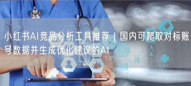 小红书AI竞品分析工具推荐｜国内可爬取对标账号数据并生成优化建议的AI