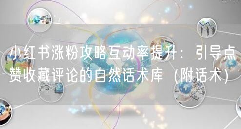 小红书涨粉攻略互动率提升：引导点赞收藏评论的自然话术库（附话术）