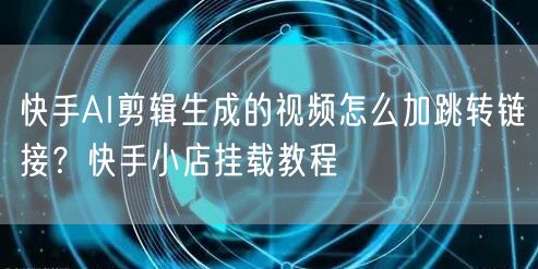 快手AI剪辑生成的视频怎么加跳转链接？快手小店挂载教程